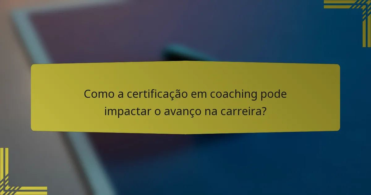 Como a certificação em coaching pode impactar o avanço na carreira?