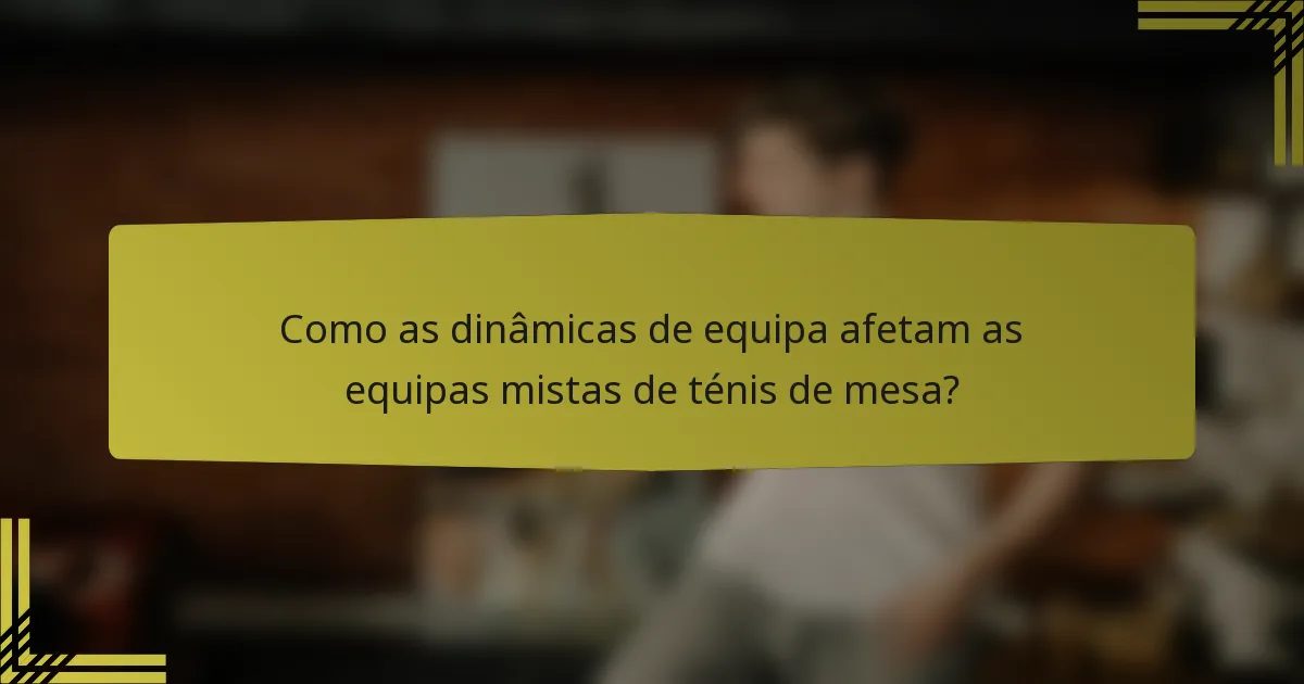 Como as dinâmicas de equipa afetam as equipas mistas de ténis de mesa?