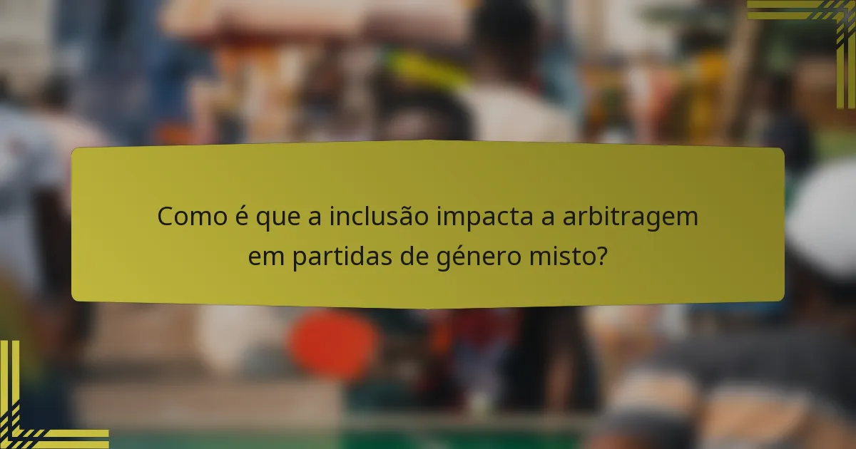 Como é que a inclusão impacta a arbitragem em partidas de género misto?