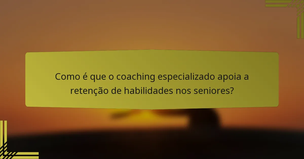 Como é que o coaching especializado apoia a retenção de habilidades nos seniores?