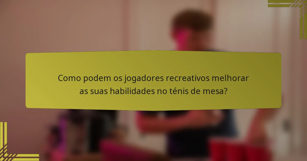 Como podem os jogadores recreativos melhorar as suas habilidades no ténis de mesa?