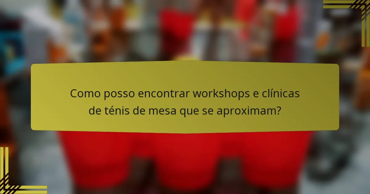 Como posso encontrar workshops e clínicas de ténis de mesa que se aproximam?