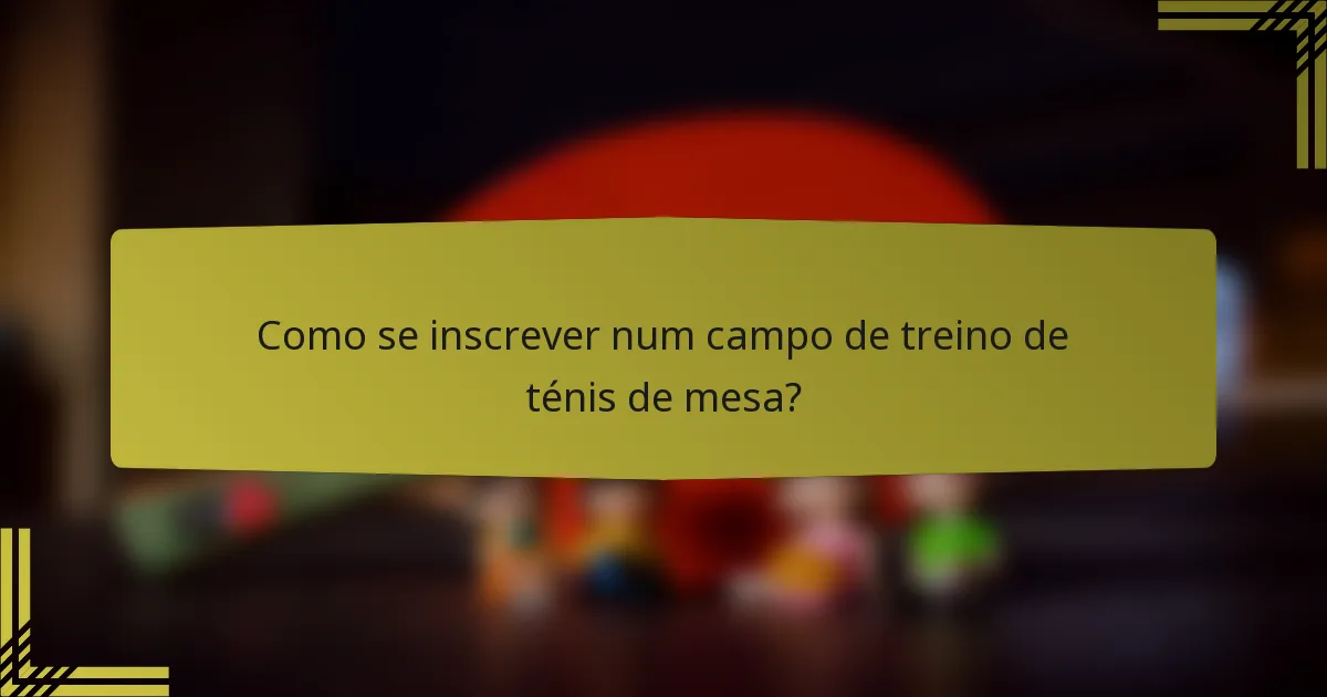 Como se inscrever num campo de treino de ténis de mesa?