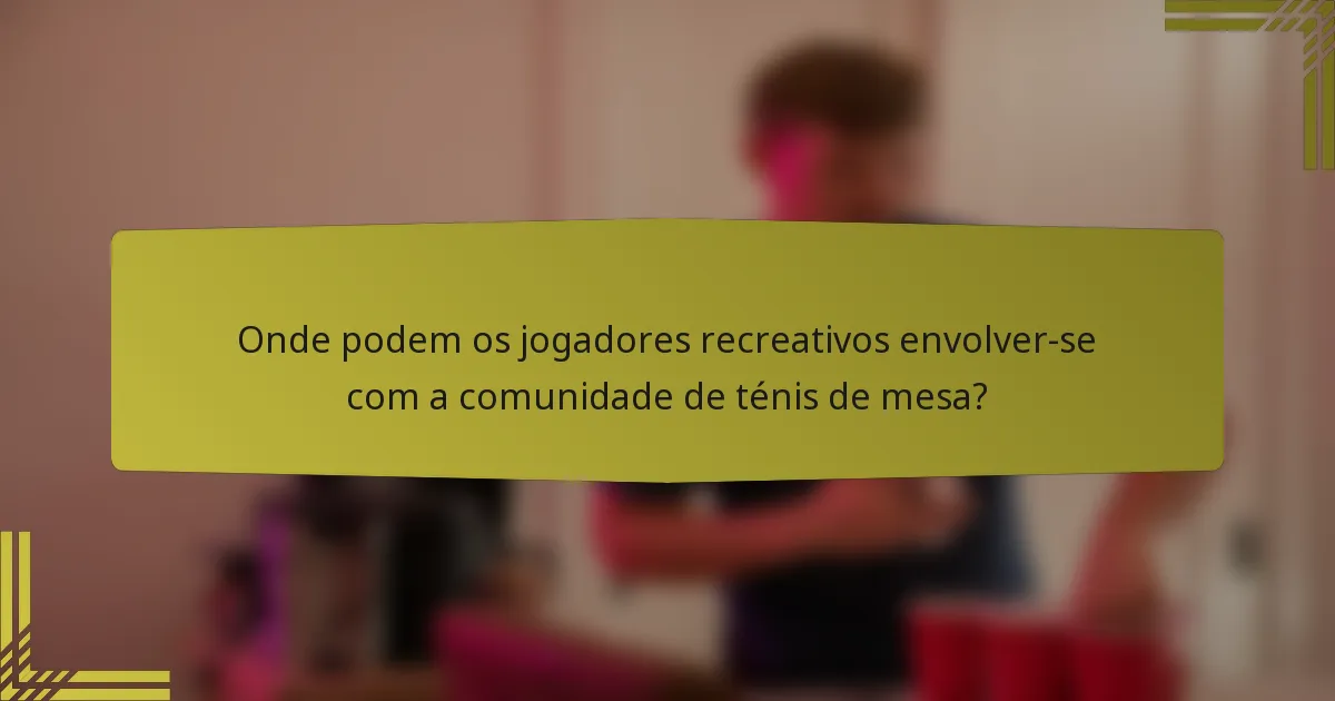 Onde podem os jogadores recreativos envolver-se com a comunidade de ténis de mesa?