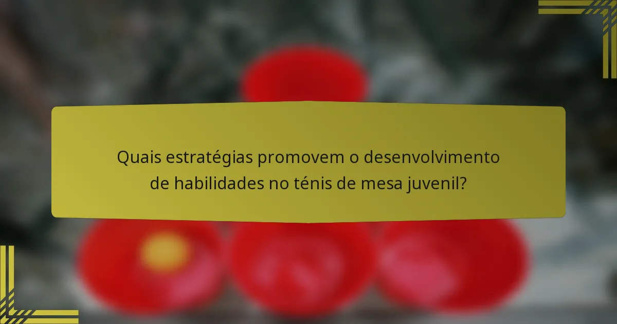 Quais estratégias promovem o desenvolvimento de habilidades no ténis de mesa juvenil?