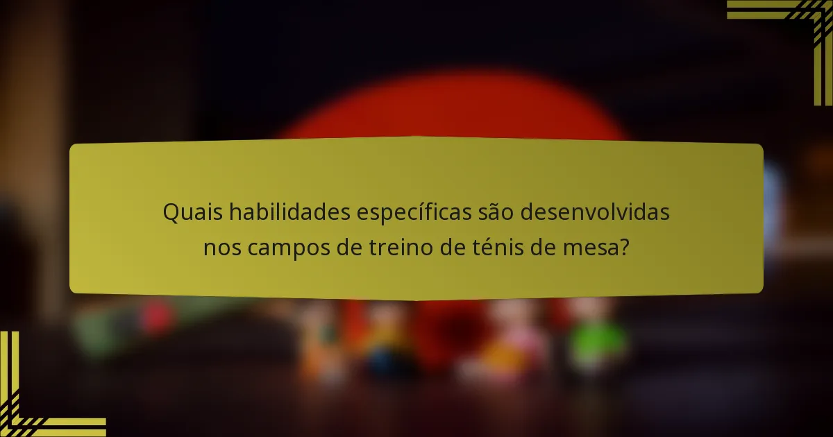 Quais habilidades específicas são desenvolvidas nos campos de treino de ténis de mesa?