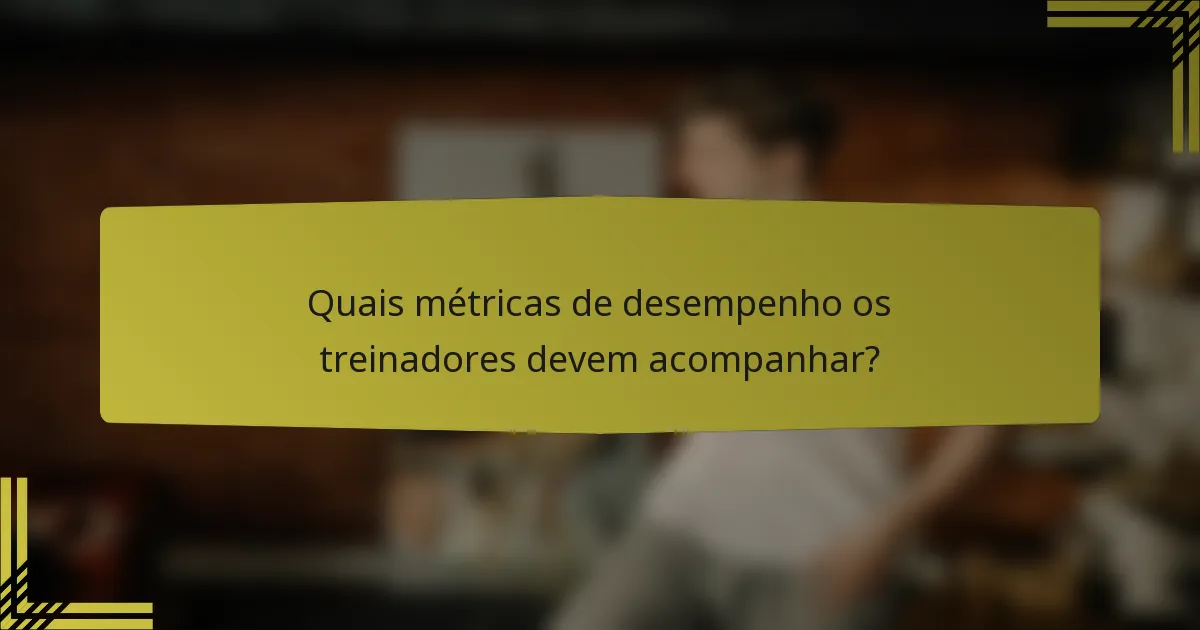 Quais métricas de desempenho os treinadores devem acompanhar?