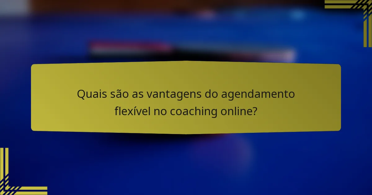 Quais são as vantagens do agendamento flexível no coaching online?