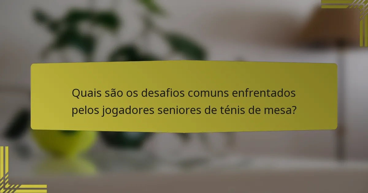Quais são os desafios comuns enfrentados pelos jogadores seniores de ténis de mesa?