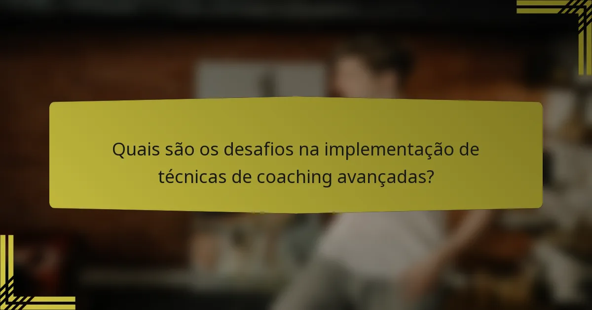 Quais são os desafios na implementação de técnicas de coaching avançadas?