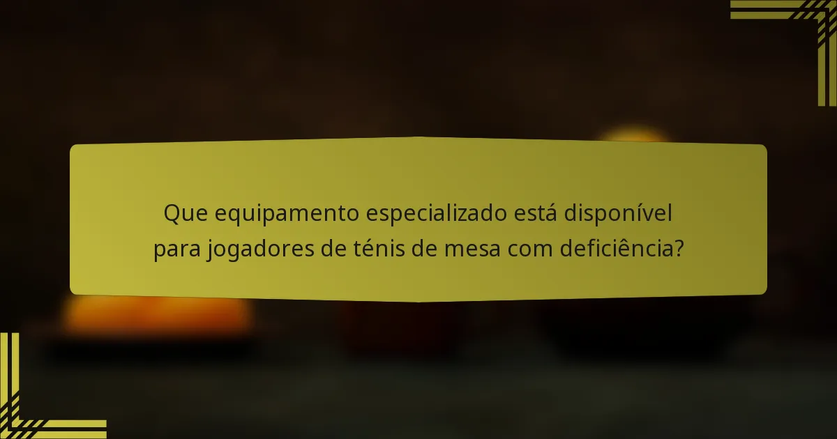 Que equipamento especializado está disponível para jogadores de ténis de mesa com deficiência?