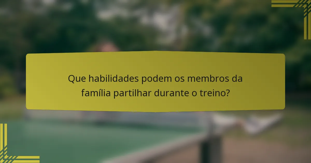 Que habilidades podem os membros da família partilhar durante o treino?